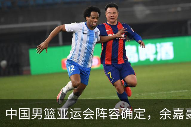 中国男篮亚运会阵容确定，余嘉豪替代缺席球员