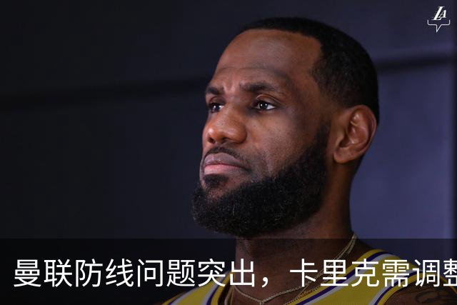 曼联防线问题突出，卡里克需调整阵容应对挑战